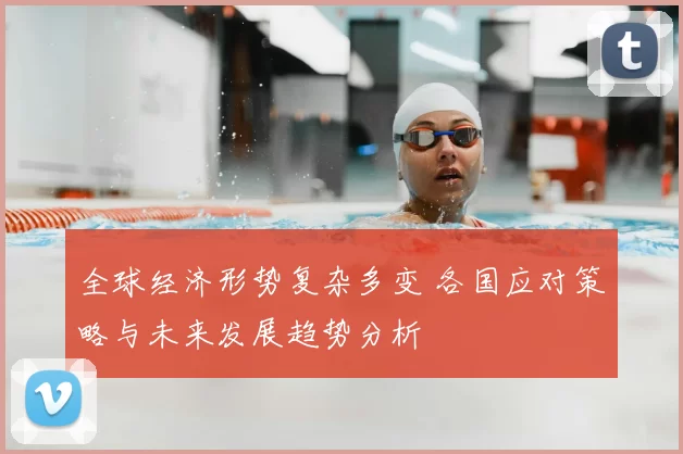 全球经济形势复杂多变 各国应对策略与未来发展趋势分析