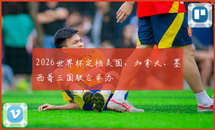 2026世界杯定档美国、加拿大、墨西哥三国联合举办