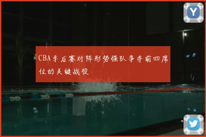 CBA季后赛对阵形势强队争夺前四席位的关键战役