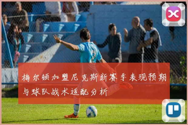 梅尔顿加盟尼克斯新赛季表现预期与球队战术适配分析