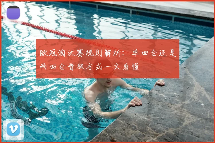 欧冠淘汰赛规则解析：单回合还是两回合晋级方式一文看懂