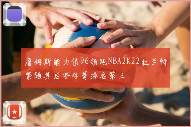 詹姆斯能力值96领跑NBA2K22杜兰特紧随其后字母哥排名第三