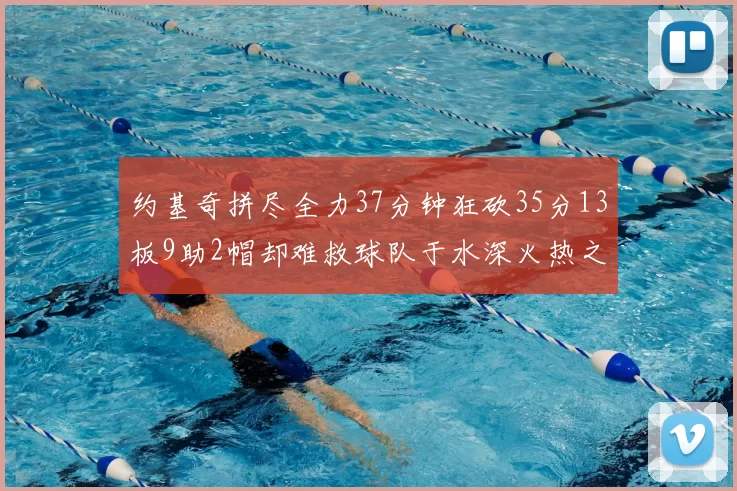 约基奇拼尽全力37分钟狂砍35分13板9助2帽却难救球队于水深火热之中