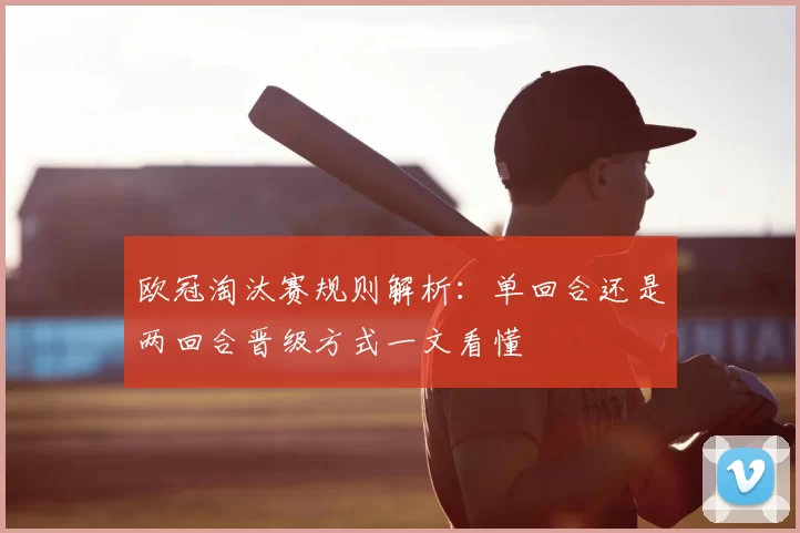 欧冠淘汰赛规则解析：单回合还是两回合晋级方式一文看懂