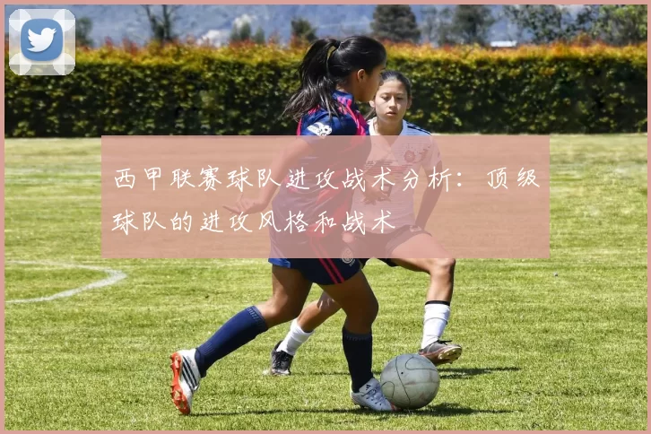 西甲联赛球队进攻战术分析：顶级球队的进攻风格和战术