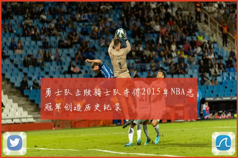 勇士队击败骑士队夺得2015年NBA总冠军创造历史纪录