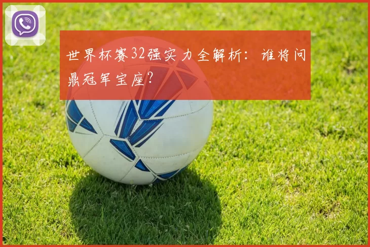 世界杯赛32强实力全解析：谁将问鼎冠军宝座？