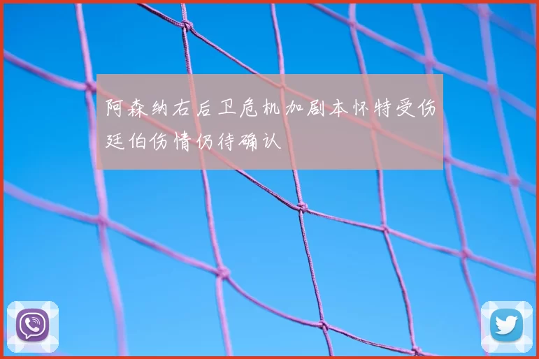 阿森纳右后卫危机加剧本怀特受伤廷伯伤情仍待确认