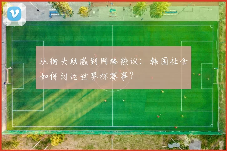 从街头助威到网络热议：韩国社会如何讨论世界杯赛事？
