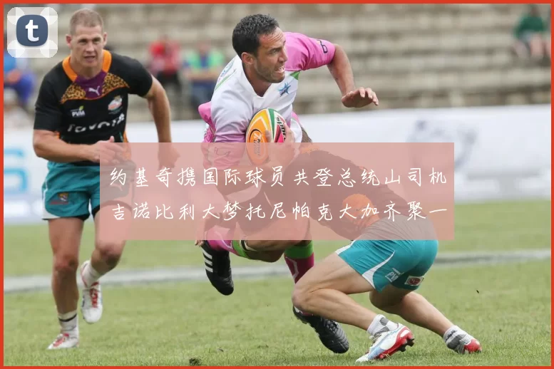 约基奇携国际球员共登总统山司机吉诺比利大梦托尼帕克大加齐聚一堂