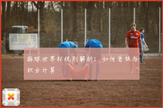 排球世界杯规则解析:如何晋级与积分计算