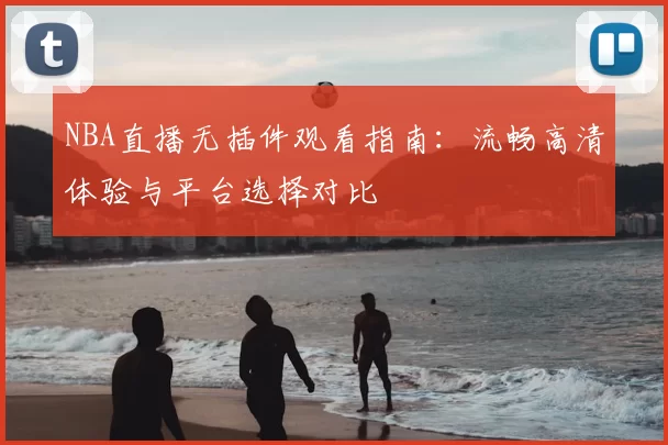 NBA直播无插件观看指南:流畅高清体验与平台选择对比