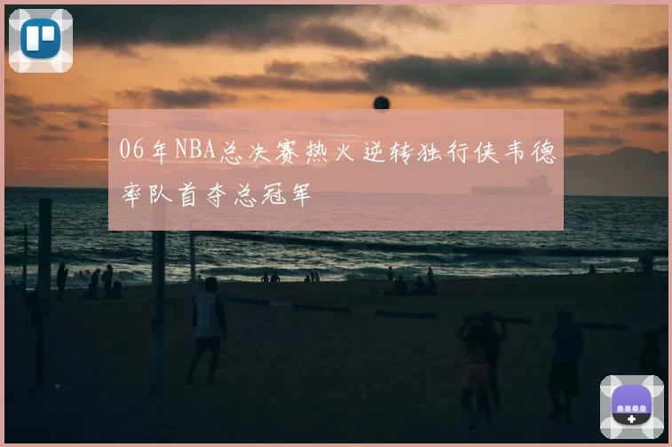 06年NBA总决赛热火逆转独行侠韦德率队首夺总冠军