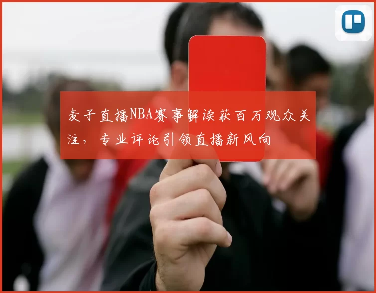 麦子直播NBA赛事解读获百万观众关注，专业评论引领直播新风向
