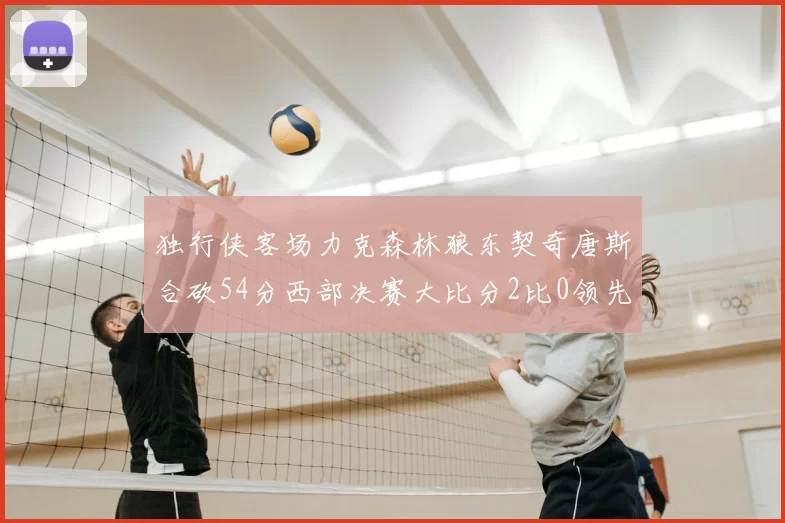 独行侠客场力克森林狼东契奇唐斯合砍54分西部决赛大比分2比0领先