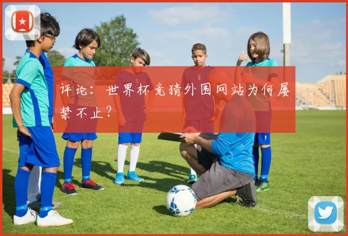 评论：世界杯竞猜外围网站为何屡禁不止？