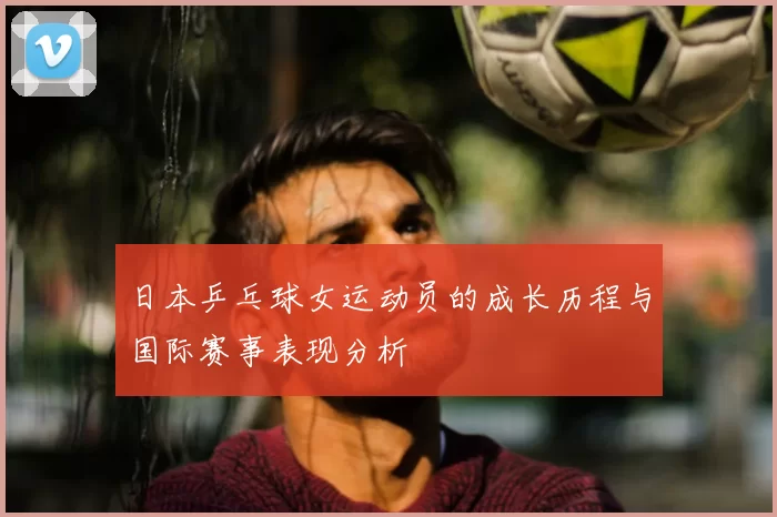 日本乒乓球女运动员的成长历程与国际赛事表现分析
