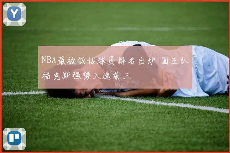 NBA最被低估球员排名出炉 国王队福克斯强势入选前三