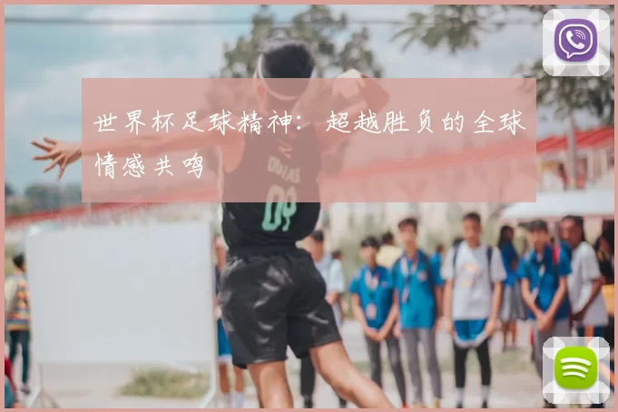 世界杯足球精神：超越胜负的全球情感共鸣
