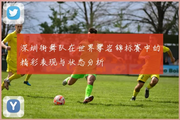 深圳街舞队在世界攀岩锦标赛中的精彩表现与状态分析
