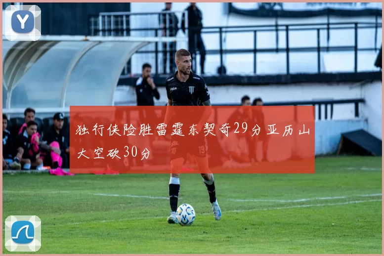 独行侠险胜雷霆东契奇29分亚历山大空砍30分