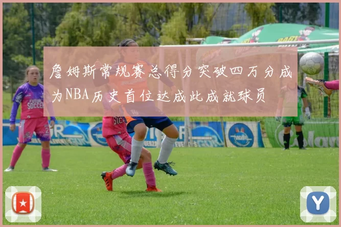 詹姆斯常规赛总得分突破四万分成为NBA历史首位达成此成就球员
