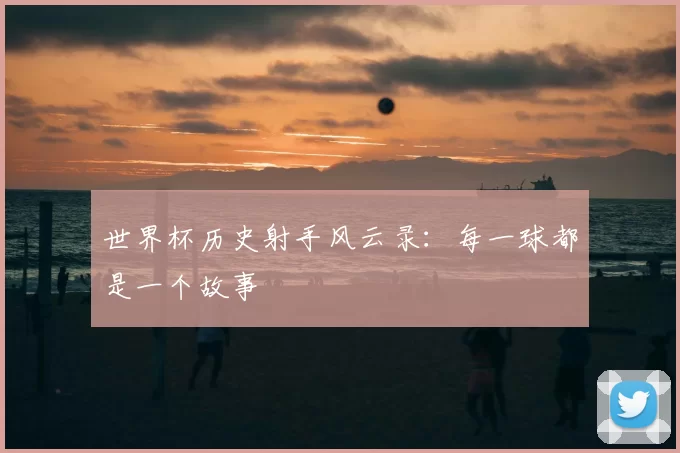 世界杯历史射手风云录:每一球都是一个故事