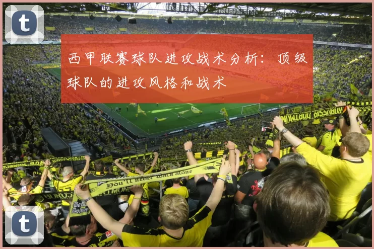 西甲联赛球队进攻战术分析:顶级球队的进攻风格和战术
