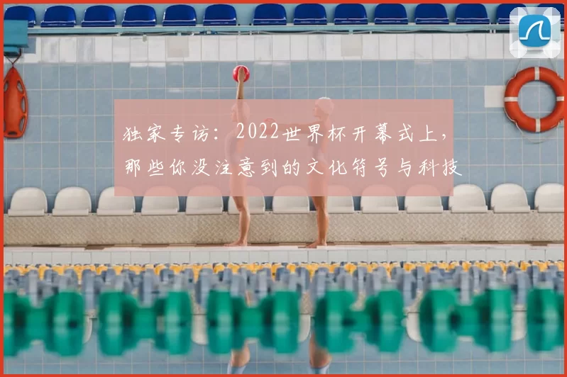 独家专访:2022世界杯开幕式上,那些你没注意到的文化符号与科技亮点