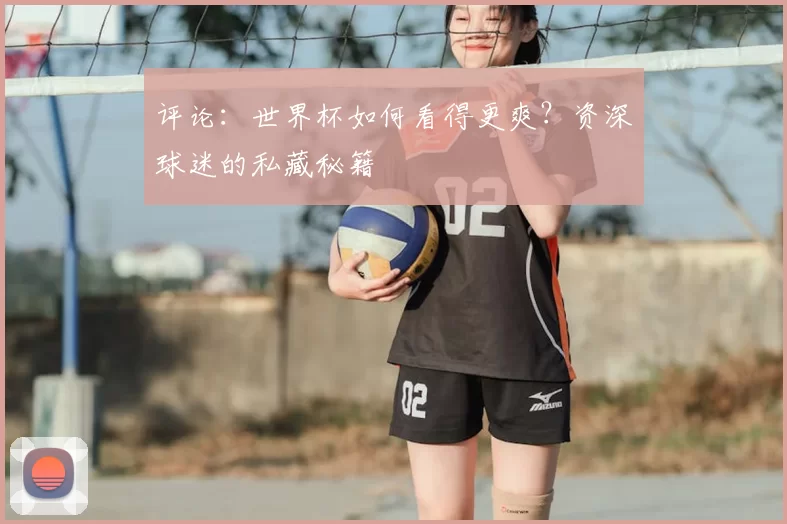 评论：世界杯如何看得更爽？资深球迷的私藏秘籍