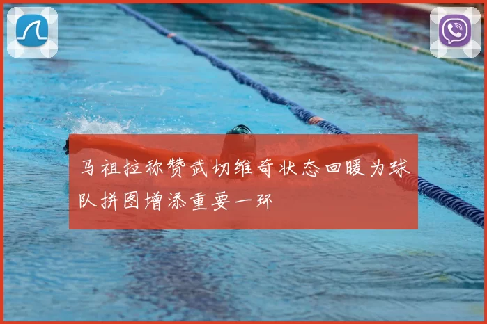 马祖拉称赞武切维奇状态回暖为球队拼图增添重要一环