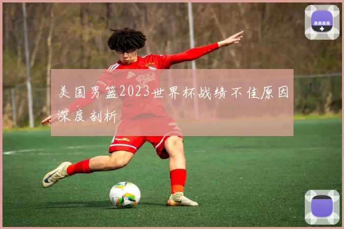 美国男篮2023世界杯战绩不佳原因深度剖析