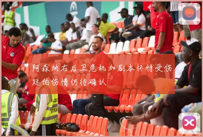 阿森纳右后卫危机加剧本怀特受伤廷伯伤情仍待确认