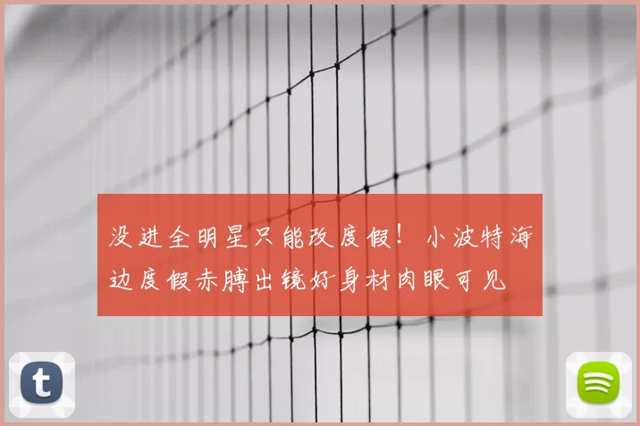 没进全明星只能改度假！小波特海边度假赤膊出镜好身材肉眼可见
