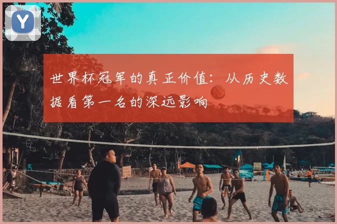 世界杯冠军的真正价值：从历史数据看第一名的深远影响