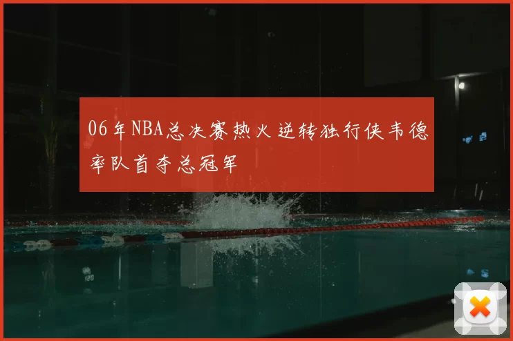 06年NBA总决赛热火逆转独行侠韦德率队首夺总冠军