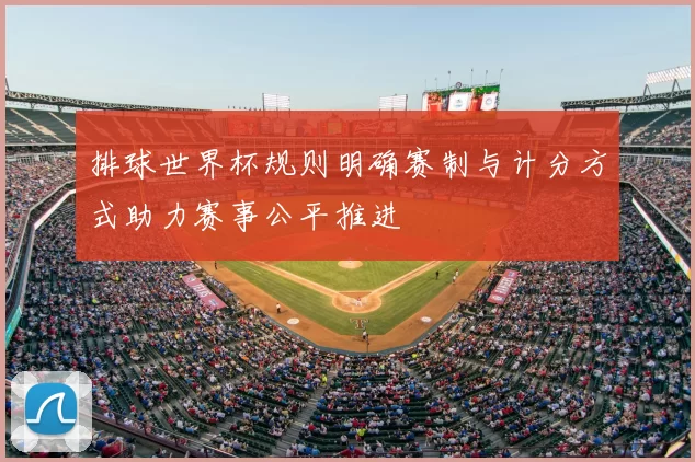 排球世界杯规则明确赛制与计分方式助力赛事公平推进