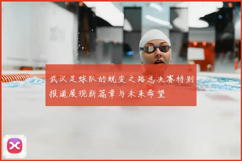 武汉足球队的蜕变之路总决赛特别报道展现新篇章与未来希望