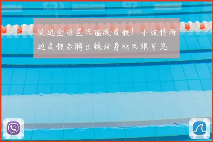 没进全明星只能改度假！小波特海边度假赤膊出镜好身材肉眼可见
