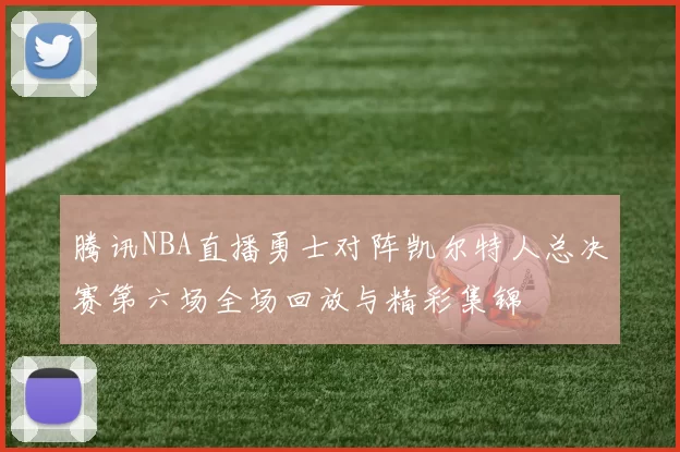 腾讯NBA直播勇士对阵凯尔特人总决赛第六场全场回放与精彩集锦