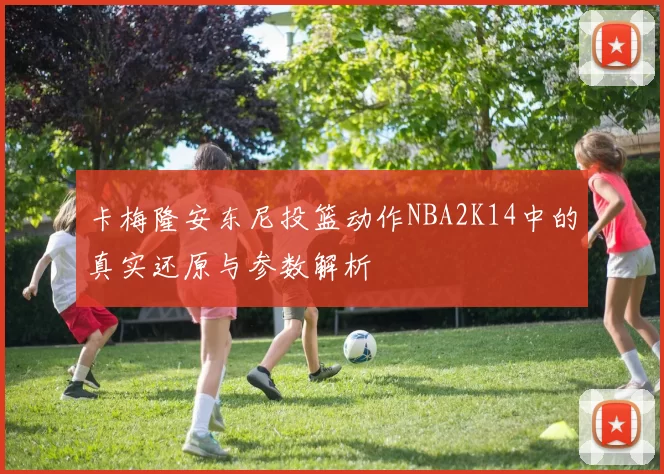 卡梅隆安东尼投篮动作NBA2K14中的真实还原与参数解析
