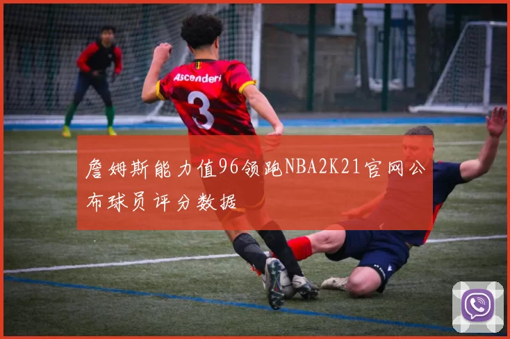 詹姆斯能力值96领跑NBA2K21官网公布球员评分数据