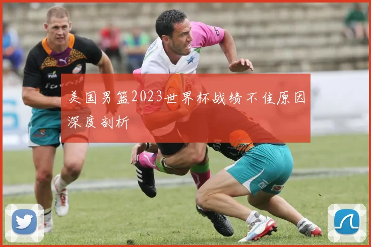 美国男篮2023世界杯战绩不佳原因深度剖析
