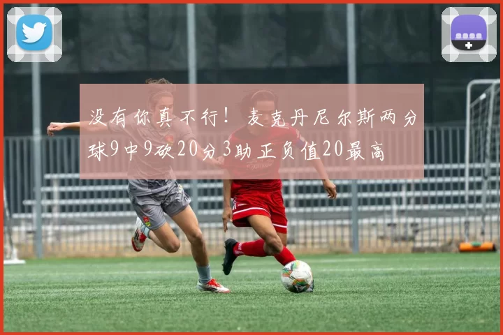 没有你真不行!麦克丹尼尔斯两分球9中9砍20分3助正负值20最高