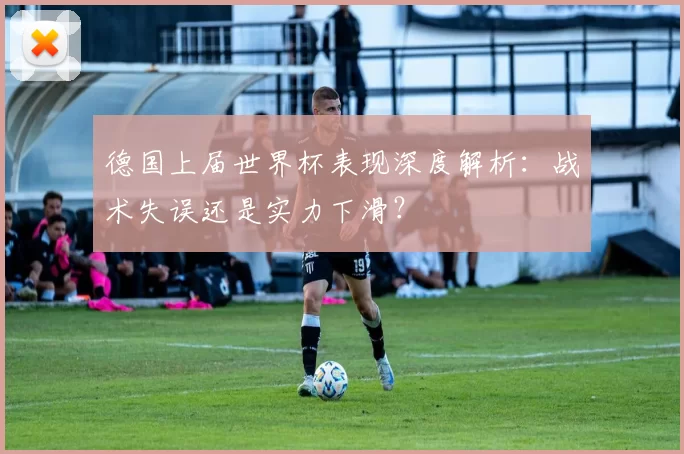 德国上届世界杯表现深度解析：战术失误还是实力下滑？