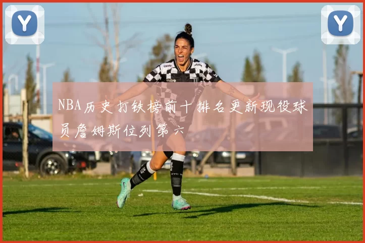 NBA历史打铁榜前十排名更新现役球员詹姆斯位列第六